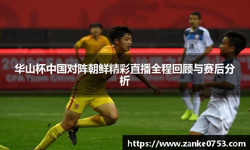 华山杯中国对阵朝鲜精彩直播全程回顾与赛后分析